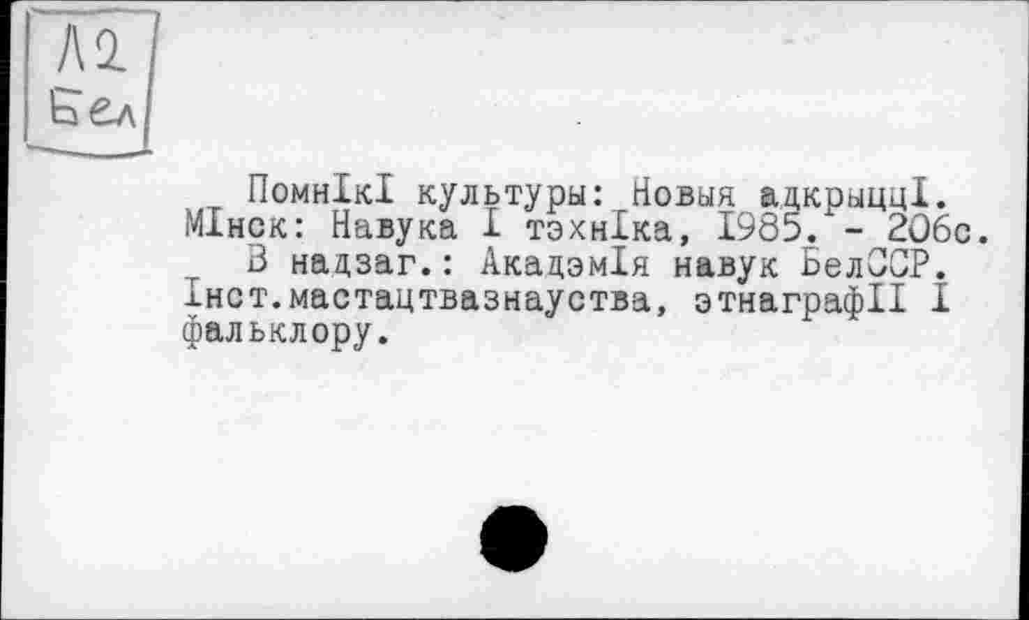 ﻿ПомнІкІ культуры: Йовыя адкрьіцці. МІнск: йавука 1 тзхніка, 1985. - 2О6с.
З надзаг.: Академія навук БелССР. хнст.мастацтвазнауства, зтнаграфІІ І фальклору.